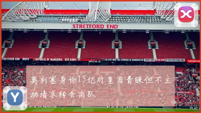 奥利塞身价15亿对皇马青睐但不主动请求转会离队