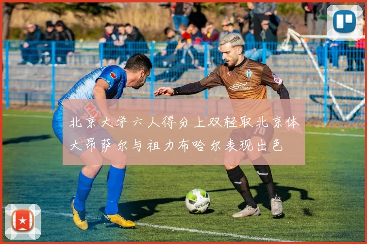 北京大学六人得分上双轻取北京体大昂萨尔与祖力布哈尔表现出色