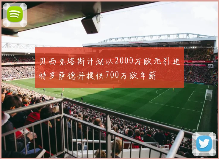 贝西克塔斯计划以2000万欧元引进特罗萨德并提供700万欧年薪