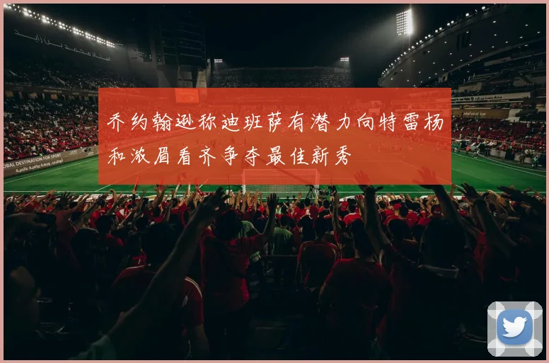 乔约翰逊称迪班萨有潜力向特雷杨和浓眉看齐争夺最佳新秀