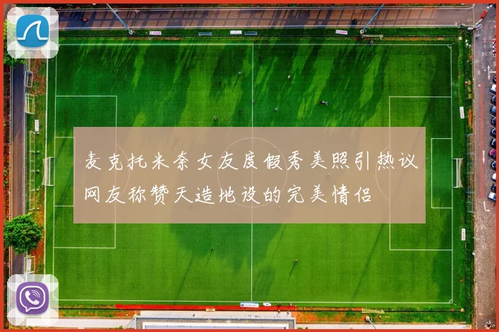 麦克托米奈女友度假秀美照引热议网友称赞天造地设的完美情侣