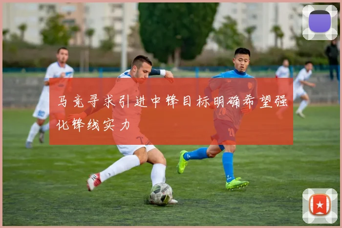 马竞寻求引进中锋目标明确希望强化锋线实力