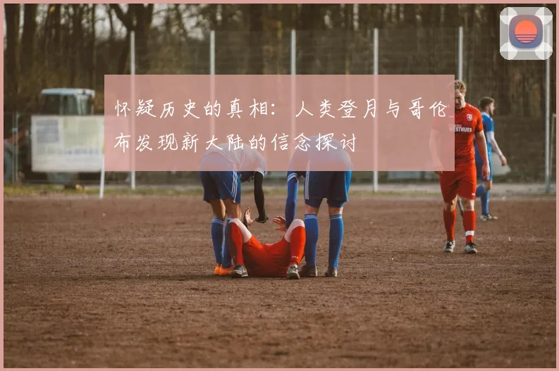 怀疑历史的真相：人类登月与哥伦布发现新大陆的信念探讨