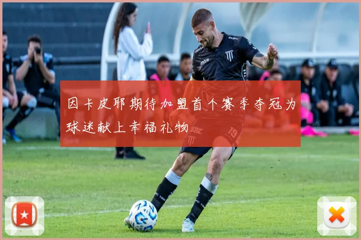 因卡皮耶期待加盟首个赛季夺冠为球迷献上幸福礼物