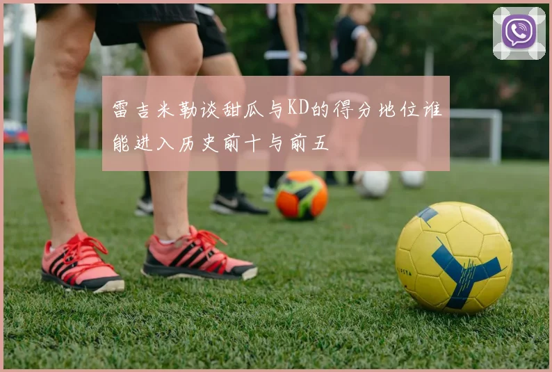 雷吉米勒谈甜瓜与KD的得分地位谁能进入历史前十与前五