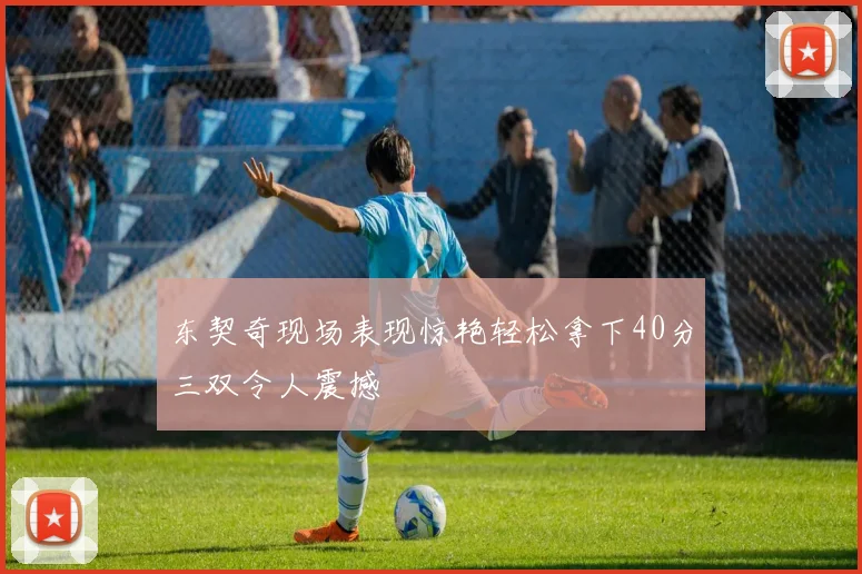 东契奇现场表现惊艳轻松拿下40分三双令人震撼