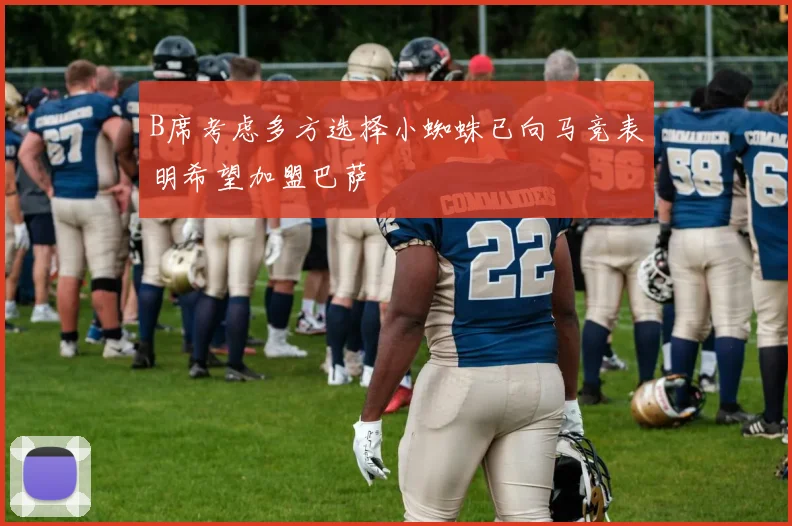 B席考虑多方选择小蜘蛛已向马竞表明希望加盟巴萨