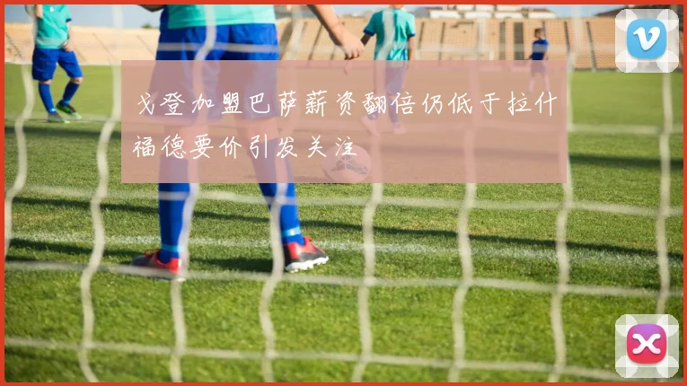 戈登加盟巴萨薪资翻倍仍低于拉什福德要价引发关注