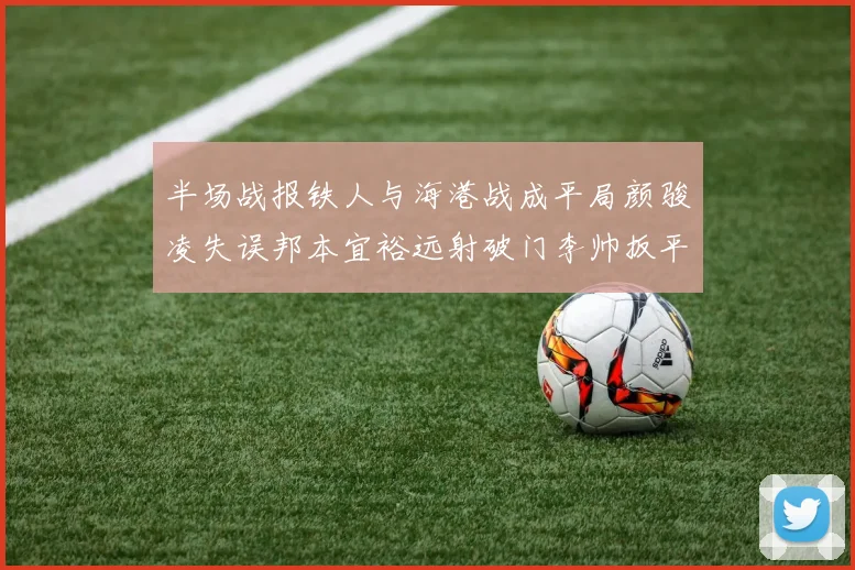 半场战报铁人与海港战成平局颜骏凌失误邦本宜裕远射破门李帅扳平
